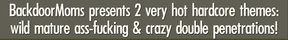 BackdoorMoms presents 2 very hot hardcore themes: wild mature ass-fucking & crazy double penetrations!